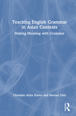Teaching English Grammar in Asian Contexts: Making Meaning with Grammar - Xavier, Christine, and Chia, Alexius