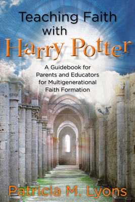 Teaching Faith with Harry Potter: A Guidebook for Parents and Educators for Multigenerational Faith Formation - Lyons, Patricia M