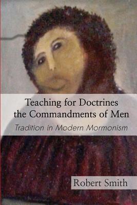 Teaching for Doctrines the Commandments of Men: Tradition in Modern Mormonism - Smith, Robert