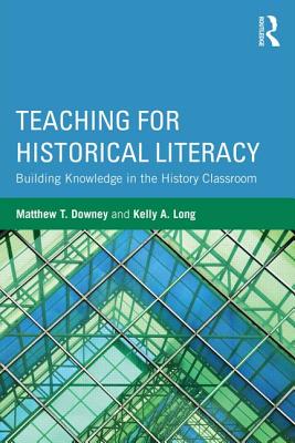 Teaching for Historical Literacy: Building Knowledge in the History Classroom - Downey, Matthew T., and Long, Kelly A.
