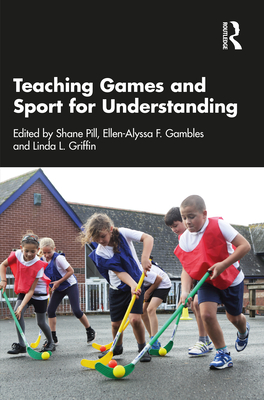 Teaching Games and Sport for Understanding - Pill, Shane (Editor), and Gambles, Ellen-Alyssa F (Editor), and Griffin, Linda L (Editor)