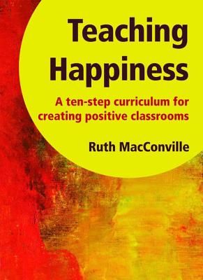 Teaching Happiness: A Ten-Step Curriculum for Creating Positive Classrooms - MacConville, Ruth, and Maines, Barbara, and Robinson, George