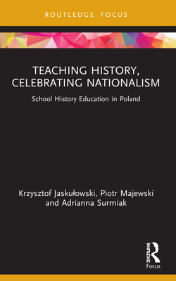 Teaching History, Celebrating Nationalism: School History Education in Poland - Jaskulowski, Krzysztof, and Majewski, Piotr, and Surmiak, Adrianna