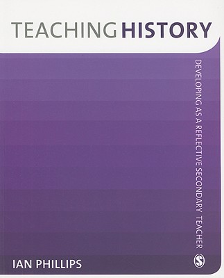 Teaching History: Developing as a Reflective Secondary Teacher - Phillips, Ian