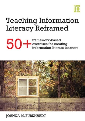 Teaching Information Literacy Reframed: 50+ framework-based exercises for creating information-literate learners - Burkhardt, Joanna M.