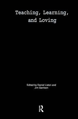 Teaching, Learning, and Loving: Reclaiming Passion in Educational Practice - Liston, Daniel P (Editor), and Garrison, James W (Editor)