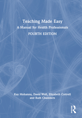 Teaching Made Easy: A Manual for Health Professionals - Mohanna, Kay, and Wall, David, and Cottrell, Elizabeth