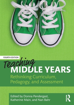 Teaching Middle Years: Rethinking Curriculum, Pedagogy, and Assessment - Pendergast, Donna (Editor), and Main, Katherine (Editor), and Bahr, Nan (Editor)