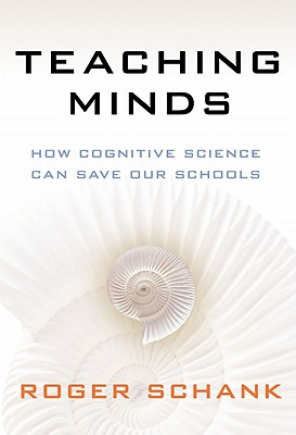 Teaching Minds: How Cognitive Science Can Save Our Schools - Schank, Roger