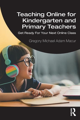 Teaching Online for Kindergarten and Primary Teachers: Get Ready For Your Next Online Class - Macur, Gregory Michael Adam