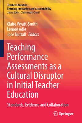 Teaching Performance Assessments as a Cultural Disruptor in Initial Teacher Education: Standards, Evidence and Collaboration - Wyatt-Smith, Claire (Editor), and Adie, Lenore (Editor), and Nuttall, Joce (Editor)