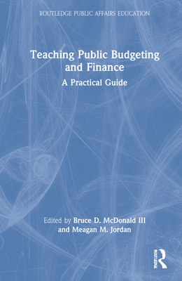 Teaching Public Budgeting and Finance: A Practical Guide - McDonald III, Bruce D (Editor), and Jordan, Meagan M (Editor)