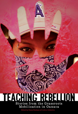 Teaching Rebellion: Stories from the Grassroots Mobilization in Oaxaca - Denham, Diana (Editor), and C a S a Collective (Editor)