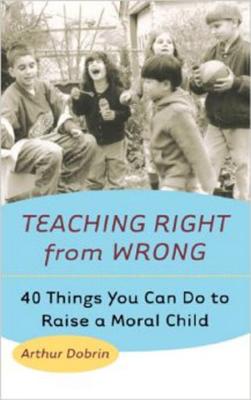 Teaching Right from Wrong: 40 Things You Can Do to Raise a Moral Child - Dobrin, Arthur