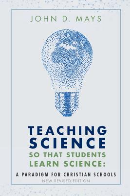 Teaching Science so that Students Learn Science: A Paradigm for Christian Schools - Mays, John D