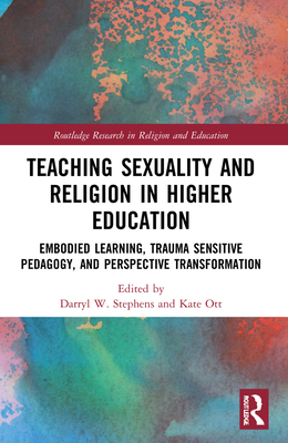 Teaching Sexuality and Religion in Higher Education: Embodied Learning, Trauma Sensitive Pedagogy, and Perspective Transformation - W Stephens, Darryl (Editor), and Ott, Kate (Editor)