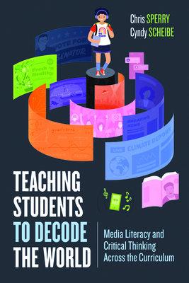 Teaching Students to Decode the World: Media Literacy and Critical Thinking Across the Curriculum - Sperry, Chris, and Scheibe, Cyndy