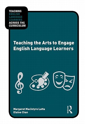 Teaching the Arts to Engage English Language Learners - Latta, Margaret MacIntyre, and Chan, Elaine