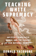 Teaching White Supremacy: America's Democratic Ordeal and the Forging of Our National Identity