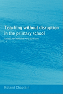 Teaching Without Disruption in the Primary School: A Model for Managing Pupil Behaviour - Chaplain, Roland