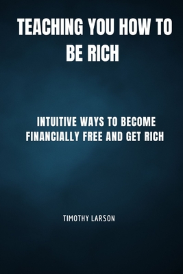 Teaching You How To Be Rich: Intuitive ways to become financially free and get rich - Larson, Timothy