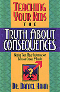 Teaching Your Kids the Truth about Consequences: Helping Them Make the Connection Between Choices and Results