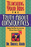 Teaching Your Kids the Truth about Consequences: Helping Them Make the Connection Between Choices and Results - Hahn, Daniel