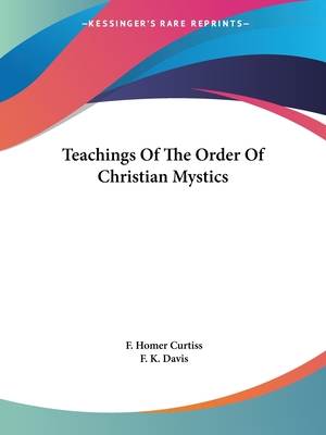 Teachings Of The Order Of Christian Mystics - Curtiss, F Homer, and Davis, F K