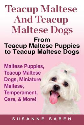 Teacup Maltese And Teacup Maltese Dogs: From Teacup Maltese Puppies to Teacup Maltese Dogs Includes: Maltese Puppies, Teacup Maltese Dogs, Miniature Maltese, Temperament, Care, & More! - Saben, Susanne