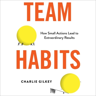 Team Habits: How Small Actions Lead to Extraordinary Results - Gilkey, Charlie (Read by)