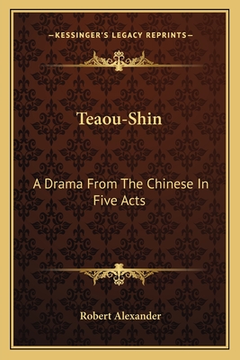 Teaou-Shin: A Drama From The Chinese In Five Acts - Alexander, Robert