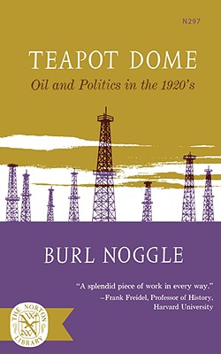 Teapot Dome: Oil and Politics in the 1920s - Noggle, Burl