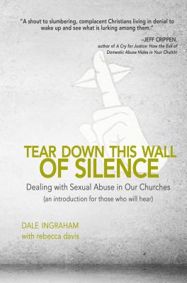 Tear Down This Wall of Silence: Dealing with Sexual Abuse in Our Churches (an Introduction for Those Who Will Hear) - Ingraham, Dale, and Davis, Rebecca
