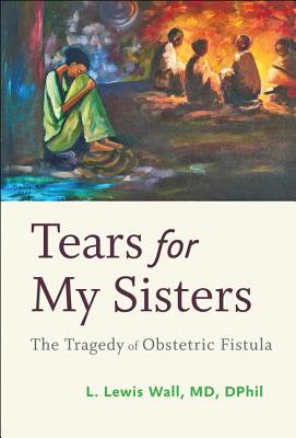 Tears for My Sisters: The Tragedy of Obstetric Fistula - Wall, L Lewis