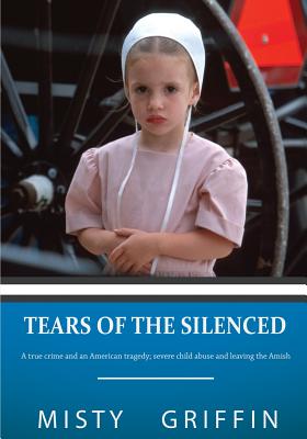 Tears of the Silenced: A True Crime and an American Tragedy; Severe Child Abuse and Leaving the Amish - Griffin, Misty Elaine