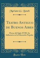 Teatro Antiguo de Buenos Aires: Piezas del Siglo XVIII, Su Influencia En La Educacin Popular (Classic Reprint)