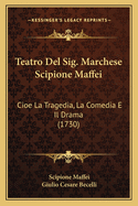 Teatro Del Sig. Marchese Scipione Maffei: Cioe La Tragedia, La Comedia E Il Drama (1730)