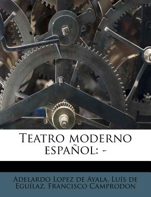 Teatro Moderno Espanol: - - Lopez de Ayala, Adelardo, and Eguilaz, Luis De, and Camprodon, Francisco