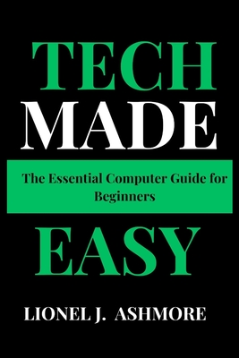Tech Made Easy: The Essential Computer Guide for Beginners - Ashmore, Lionel J
