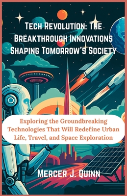 Tech Revolution: The Breakthrough Innovations Shaping Tomorrow's Society: Exploring the Groundbreaking Technologies That Will Redefine Urban Life, Travel, and Space Exploration - J Quinn, Mercer