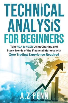 Technical Analysis for Beginners: Take $1k to $10k Using Charting and Stock Trends of the Financial Markets with Zero Trading Experience Required - Penn, A Z