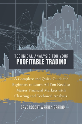 Technical Analysis for Your Profitable Trading: A Complete and Quick Guide for Beginners to Learn All You Need to Master Financial Markets with Charting and Technical Analysis. - Graham Warren, Dave