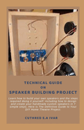 Technical Guide on Speaker Building Project: Learn how to build your own speakers and the steps required doing it yourself: including how to design and create your handmade custom speakers in 7 simple