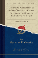 Technical Publication of the New York State College of Forestry at Syracuse University, 1917-1918: Volumes 17 and 18 (Classic Reprint)