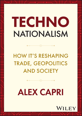 Techno-Nationalism: How It's Reshaping Trade, Geopolitics and Society - Capri, Alex