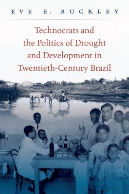 Technocrats and the Politics of Drought and Development in Twentieth-Century Brazil - Buckley, Eve E