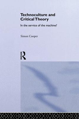 Technoculture and Critical Theory: In the Service of the Machine? - Cooper, Simon, PhD