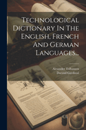 Technological Dictionary in the English, French and German Languages...