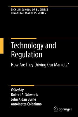 Technology and Regulation: How Are They Driving Our Markets? - Schwartz, Robert A (Editor), and Byrne, John Aidan (Editor), and Colaninno, Antoinette (Editor)