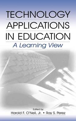 Technology Applications in Education: A Learning View - O'Neil Jr, Harold F (Editor), and Perez, Ray S (Editor), and O'Neil, Harold F (Editor)